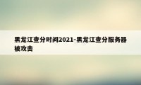 黑龙江查分时间2021-黑龙江查分服务器被攻击