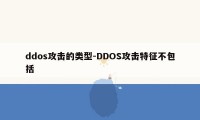 ddos攻击的类型-DDOS攻击特征不包括